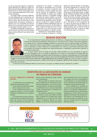 44 - 2016 BOLETÍN INFORMATIVO DE LA ASOCIACIÓN DE AMIGOS DE PRIEGO DE CÓRDOBA
ISSN 1889-6014
Este Boletín se distribuye gratuitamente en los establecimientos colaboradores.
P A T R O C I N A C O L A B O R A
Nº 21
ESTATUTOS DE LA ASOCIACIÓN DE AMIGOS
DE PRIEGO DE CÓRDOBA
no de sus parientes emigraron a Argentina
(doña Mercedes de la Barrera, casada con
Manuel Aurelio Fernández Torre, falleció en
Buenos Aires en 1911), y del Colegio nunca
más se supo,lamentablemente tras la muer-
te de su fundador.
	 El Colegio Público Camacho Melendo,
sin duda estimulado por la efeméride, con
motivo del Día del Libro de este año esce-
nificó la vida y obra de Cervantes en cuya
representación participaron profesores y
alumnos con una coreografía que hizo las
delicias de los presentes y ahora de todos
los que bajan el youtube subido a la red.
	 Se hubiere enriquecido la oportuna es-
culto y honrado”,que insinúa en la carta remitida
al general primo de Rivera, y cuyo nombre omite
obviamente.
cenificación si los “profes” –a quienes hay
que darles la enhorabuena por la iniciati-
va, hubieren conocido la potencial visita
de Cervantes a nuestro pueblo, que tiene
mucho “músculo” de “quijotesco”, y hubie-
ran aprovechado la ocasión para rendirle
homenaje asimismo al extinguido Colegio
Cervantes de nuestra ciudad y a su funda-
dor, el patricio don Antonio de la Barrera, y
hubieran hecho deambular al autor del Qui-
jote por la calle de su nombre, teniendo a
sus espaldas el Pósito del Palenque, lugar de
los granos que la comisión de Cervantes se
llevó consigo de Priego para hacer los biz-
cochos, que no era otra cosa que el menú
del día de los galeotes con destino a Indias.
	 Finalmente, las hermandades francisca-
nas de la Columna, el Nazareno y el Buen
Suceso han querido tributar un homenaje a
Cervantes organizando un concierto el día
12 de noviembre, en cuyo programa lide-
rado por la Escuela Municipal de Música y
Danza con la Coral Alonso Cano y la Agru-
pación Polifónica San Pedro Mártir de Doña
Mencía se incluye “El Quijote”, Fantasía de
Ferrer Ferrán para narrador y Banda, inter-
viniendo como tal don Rafael Calvo Soldado.
	 Priego en esta “ocasión” ha hecho jus-
ticia a Cervantes en el IV Centenario de
su muerte. El poeta José de Miguel lo ha
expresado bellamente:“Nimba tu frente un
hálito de gloria/ que en hojas de laurel se
transfigura;/ lanza sutil –tu pluma- le asegu-
ra/ un preclaro lugar a tu memoria/.
	
NUEVO DOCTOR
	 En la Universidad de Granada (Departamento de Didáctica y Organización Escolar de la Facultad de
Ciencias de la Educación) ha defendido recientemente su tesis doctoral,con el título“Los fondos fotográficos
en el ámbito local y su difusión pedagógica:Análisis de una propuesta para la ciudad de Priego de Córdoba)”
nuestro colaborador D.Jesús Cuadros Callava.La tesis dirigida por el catedrático Prof.Dr.D.Manuel Fernández
Cruz ha obtenido la máxima calificación de Sobresaliente cum laude por unanimidad, ponderando todos
los miembros del tribunal la excelencia del trabajo presentado, su originalidad y aportaciones científicas al
mundo del conocimiento.
	 El nuevo doctor, natural de Priego de Córdoba (1957), localidad en la que desempeña el cargo de
Archivero Municipal, cursó sus estudios de diplomatura de E.G.B. en la Universidad de Córdoba (E.U. de
Formación del Profesorado), y posteriormente la licenciatura en Historia Contemporánea en la Universidad
de Granada (Facultad de Geografía e Historia).Es fundador y director de la revista de InvestigaciónArchivística y Gestión Documental
“Legajos”,autor de numerosos artículos y libros de su especialidad,además de coordinador y asesor de cursos,jornadas y congresos
de técnicas archivísticas e instituciones educativas y miembro del Grupo de Investigación SEJ-059 del Plan Andaluz de Investigación,
Desarrollo e Innovación.
	 La dirección de esta publicación felicita al nuevo doctor y le augura un brillante porvenir profesional y científico.
Artº 32º.- PÉRDIDA DE LA CONDICIÓN
DE SOCIO
	 La condición de socio se perderá por
alguna de las siguientes causas:
	 a) Por la libre voluntad del asociado.
	 b) Por impago de tres cuotas.
	 c) Por incumplimiento grave de los
presentes Estatutos o de los acuerdos
válidamente adoptados por los órganos
sociales.
	 En el supuesto de la letra a) del pre-
sente artículo, será suficiente la presen-
tación de renuncia escrita presentada
ante la Secretaría de la Asociación. Los
efectos serán automáticos, desde la fecha
de su presentación.
	 Para que opere la causa b), será nece-
saria la expedición por el Tesorero de certi-
ficado de descubierto, con la firma confor-
me del Presidente.- Los efectos serán desde
su notificación al socio moroso, haciéndose
constar, necesariamente, la pérdida de la
condición de socio.
	 No obstante lo dispuesto en el aparta-
do anterior, el socio que hubiere perdido
dicha condición por la citada causa, podrá
rehabilitarla si en el plazo de seis meses
desde la notificación, abonare las cuotas
debidas, así como las transcurridas desde
dicho momento hasta el de la solicitud
de reingreso más con una penalización
correspondiente a una mensualidad de
cuota. Transcurrido el indicado plazo no
se admitirá nueva solicitud de socio.
	 Para la pérdida de la condición de
socio por la causa establecida en el apar-
tado c), será requisito indispensable el
acuerdo motivado de la Junta Directiva,
adoptado por 2/3 del número de votos
legalmente emitidos. Todo asociado ten-
drá derecho a ser informado de los he-
chos que den lugar a la expulsión y a ser
oído con carácter previo a la adopción
de dicho acuerdo.
 