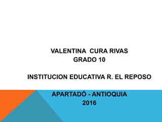 VALENTINA CURA RIVAS
GRADO 10
INSTITUCION EDUCATIVA R. EL REPOSO
APARTADÓ - ANTIOQUIA
2016
 