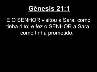 Gênesis 21:1
E O SENHOR visitou a Sara, como
tinha dito; e fez o SENHOR a Sara
como tinha prometido.
 