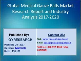 Global Medical Gauze Balls Market
Research Report and Industry
Analysis 2017-2020
Published By:
QYRESEARCH
Published On : 2017
Category: Materials
Pages : 130-180
Contact US:
Web: www.qyresearchreports.com
Email: sales@qyresearchreports.com
Toll Free : 866-997-4948 (USA-
CANADA)
 