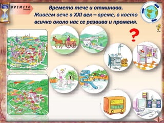 Времето тече и отминава.
Живеем вече в XXI век – време, в което
всичко около нас се развива и променя.
 