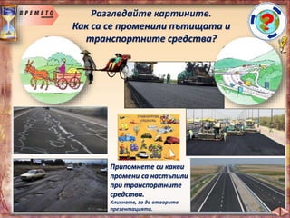 Разгледайте картините.
Как са се променили пътищата и
транспортните средства?
Припомнете си какви
промени са настъпили
при транспортните
средства.
Кликнете, за да отворите
презентацията.
 