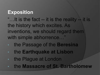 Exposition
“…It is the fact -- it is the reality -- it is
the history which excites. As
inventions, we should regard them
with simple abhorrence…”
• the Passage of the Beresina
• the Earthquake at Lisbon
• the Plague at London
• the Massacre of St. Bartholomew
 