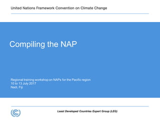 Least Developed Countries Expert Group (LEG)
Regional training workshop on NAPs for the Pacific region
10 to 13 July 2017
Nadi, Fiji
Compiling the NAP
 