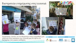 Εκστρατεία ενημέρωσης στη γειτονιά
Σκεφτήκαμε, λοιπόν, να υπενθυμίσουμε στους συμμαθητές μας
αλλά και στους κατοίκους της γειτονιάς μας ότι πρέπει να
διατηρούμε τους χώρους καθαρούς.
 