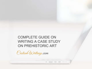 COMPLETE GUIDE ON
WRITING A CASE STUDY
ON PREHISTORIC ART
 