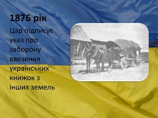 1876 рік
Цар підписує
указ про
заборону
ввезення
українських
книжок з
інших земель
 