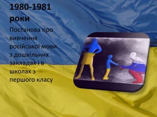 1980-1981
роки
Постанова про
вивчення
російської мови
з дошкільних
закладах і в
школах з
першого класу
 