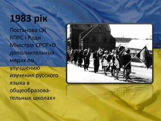 1983 рік
Постанова ЦК
КПРС і Ради
Міністрів СРСР»О
дополнительных
мерах по
улучшению
изучения русского
языка в
общеобразова-
тельных школах»
 
