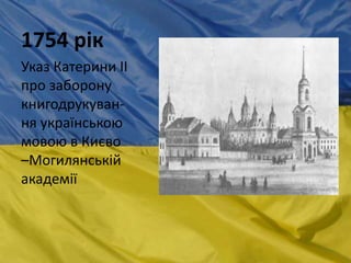 1754 рік
Указ Катерини ІІ
про заборону
книгодрукуван-
ня українською
мовою в Києво
–Могилянській
академії
 
