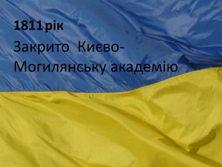 1811рік
Закрито Києво-
Могилянську академію
 