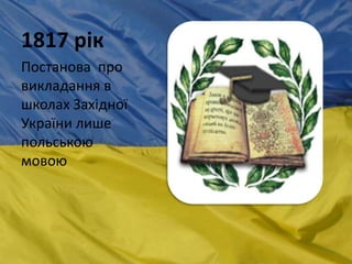 1817 рік
Постанова про
викладання в
школах Західної
України лише
польською
мовою
 