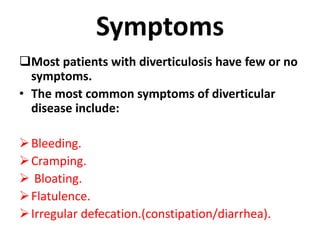 Symptoms
Most patients with diverticulosis have few or no
symptoms.
• The most common symptoms of diverticular
disease include:
Bleeding.
Cramping.
 Bloating.
Flatulence.
Irregular defecation.(constipation/diarrhea).
 