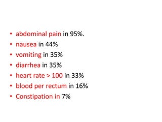• abdominal pain in 95%.
• nausea in 44%
• vomiting in 35%
• diarrhea in 35%
• heart rate > 100 in 33%
• blood per rectum in 16%
• Constipation in 7%
 