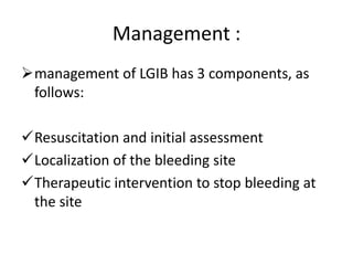Management :
management of LGIB has 3 components, as
follows:
Resuscitation and initial assessment
Localization of the bleeding site
Therapeutic intervention to stop bleeding at
the site
 