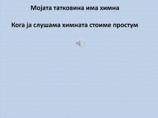 Мојата татковина има химна
Кога ја слушама химната стоиме простум
 