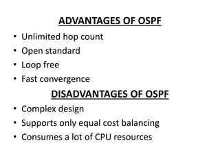 ADVANTAGES OF OSPF
• Unlimited hop count
• Open standard
• Loop free
• Fast convergence
DISADVANTAGES OF OSPF
• Complex design
• Supports only equal cost balancing
• Consumes a lot of CPU resources
 