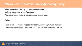 Нова програма (2017 р.) — невідповідність
змісту підручників та Програми
Результати навчально-пізнавальної діяльності:
Умію:
• визначити особливості розвитку освіти, науки і культури, причини
і наслідки культурних зрушень, особливості повсякденного життя
Місто і село: життя в пореформену добу
 