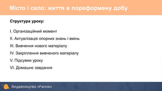 Структура уроку:
І. Організаційний момент
ІІ. Актуалізація опорних знань і вмінь
ІІІ. Вивчення нового матеріалу
ІV. Закріплення вивченого матеріалу
V. Підсумки уроку
VІ. Домашнє завдання
Місто і село: життя в пореформену добу
 