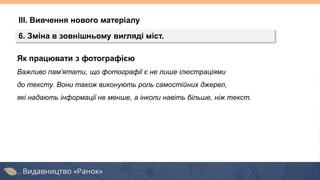 Як працювати з фотографією
Важливо пам’ятати, що фотографії є не лише ілюстраціями
до тексту. Вони також виконують роль самостійних джерел,
які надають інформації не менше, а інколи навіть більше, ніж текст.
ІІІ. Вивчення нового матеріалу
6. Зміна в зовнішньому вигляді міст.
 