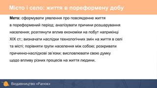 Місто і село: життя в пореформену добу
Мета: сформувати уявлення про повсякденне життя
в пореформений період; аналізувати причини розшарування
населення; розглянути вплив економіки на побут наприкінці
ХІХ ст.; визначати наслідки технологічних змін на життя в селі
та місті; порівняти групи населення між собою; розкривати
причинно-наслідкові зв’язки; висловлювати свою думку
щодо впливу різних процесів на життя людини.
 