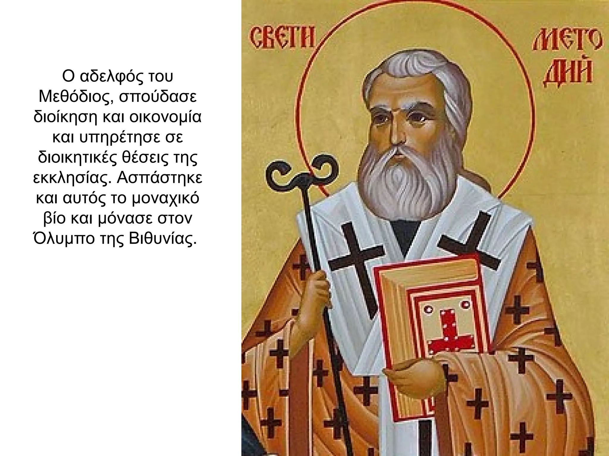 Ο αδελφός του
Μεθόδιος, σπούδασε
διοίκηση και οικονομία
και υπηρέτησε σε
διοικητικές θέσεις της
εκκλησίας. Ασπάστηκε
και αυτός το μοναχικό
βίο και μόνασε στον
Όλυμπο της Βιθυνίας.
 