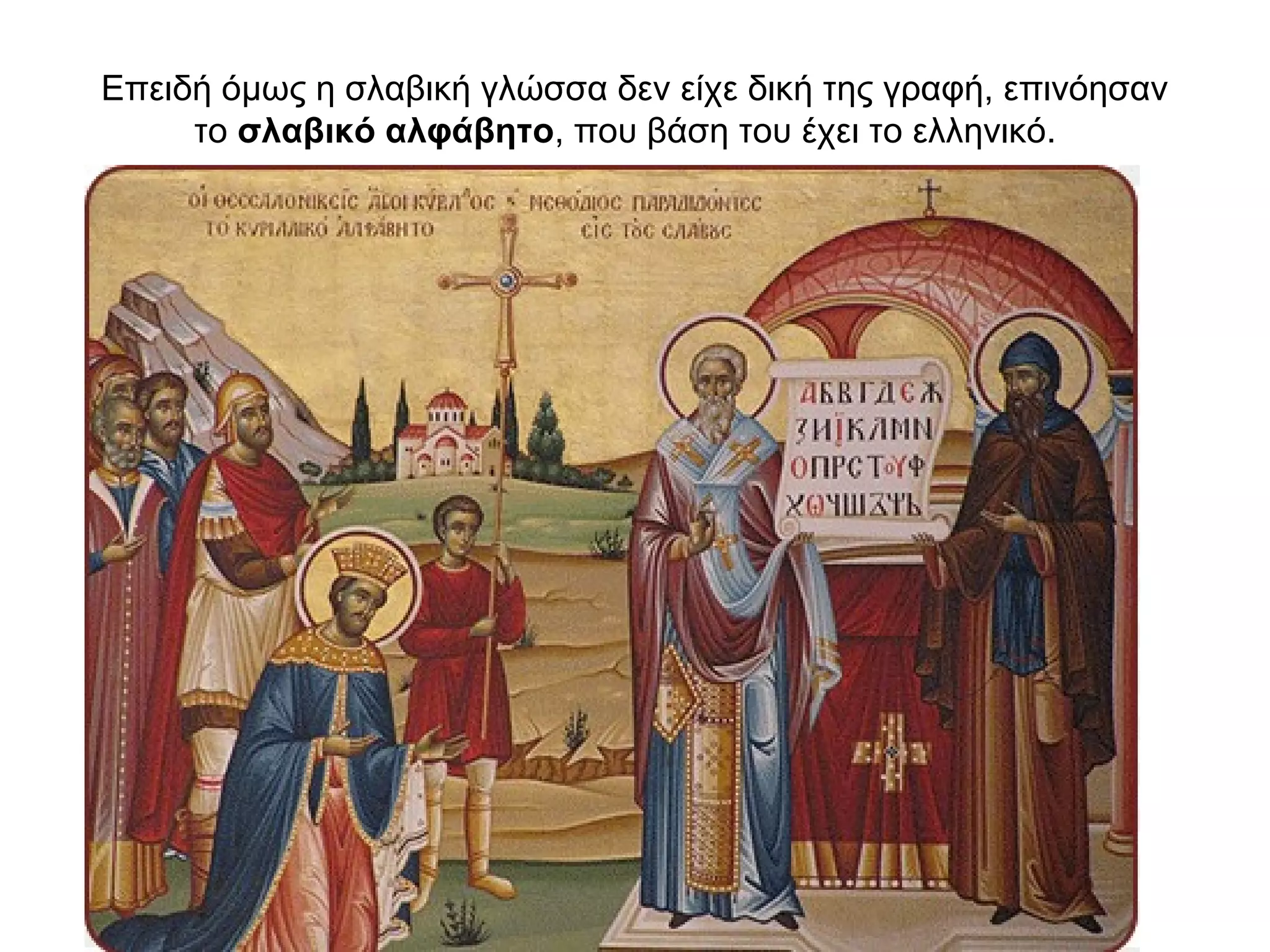 Επειδή όμως η σλαβική γλώσσα δεν είχε δική της γραφή, επινόησαν
το σλαβικό αλφάβητο, που βάση του έχει το ελληνικό.
 