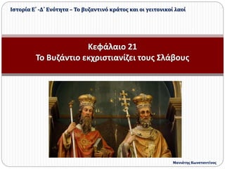Κεφάλαιο 21
Το Βυζάντιο εκχριστιανίζει τους Σλάβους
Ιστορία Ε΄ -Δ΄ Ενότητα – Το βυζαντινό κράτος και οι γειτονικοί λαοί
Μανιάτης Κωνσταντίνος
 