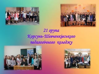 21 група
Корсунь-Шевченківського
педагогічного коледжу
 