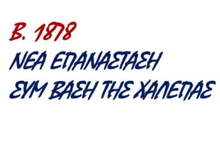 Β. 1878 . ΝΕΑ ΕΠΑΝΑΣΤΑΣΗ 
ΣΥΜ ΒΑΣΗ ΤΗΣ ΧΑΛΕΠΑΣ 
 