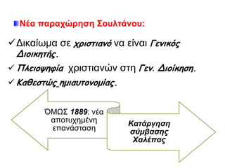 Νέα παραχώρηση Σουλτάνου: 
Δικαίωμα σε χριστιανό να είναι Γενικός 
Διοικητής. 
 Πλειοψηφία χριστιανών στη Γεν. Διοίκηση. 
 Καθεστώς ημιαυτονομίας. 
ΌΜΩΣ1889: νέα 
αποτυχημένη 
επανάσταση Κατάργηση 
σύμβασης Χαλέπ ας 
 