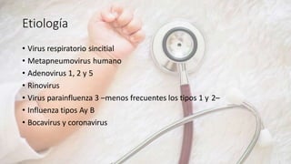 Etiología
• Virus respiratorio sincitial
• Metapneumovirus humano
• Adenovirus 1, 2 y 5
• Rinovirus
• Virus parainfluenza 3 –menos frecuentes los tipos 1 y 2–
• Influenza tipos Ay B
• Bocavirus y coronavirus
 