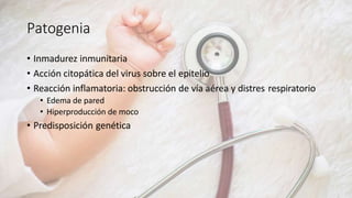 Patogenia
• Inmadurez inmunitaria
• Acción citopática del virus sobre el epitelio
• Reacción inflamatoria: obstrucción de vía aérea y distres respiratorio
• Edema de pared
• Hiperproducción de moco
• Predisposición genética
 