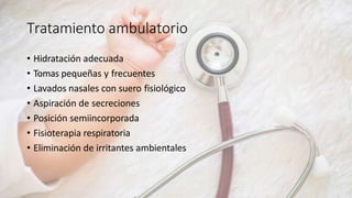 Tratamiento ambulatorio
• Hidratación adecuada
• Tomas pequeñas y frecuentes
• Lavados nasales con suero fisiológico
• Aspiración de secreciones
• Posición semiincorporada
• Fisioterapia respiratoria
• Eliminación de irritantes ambientales
 