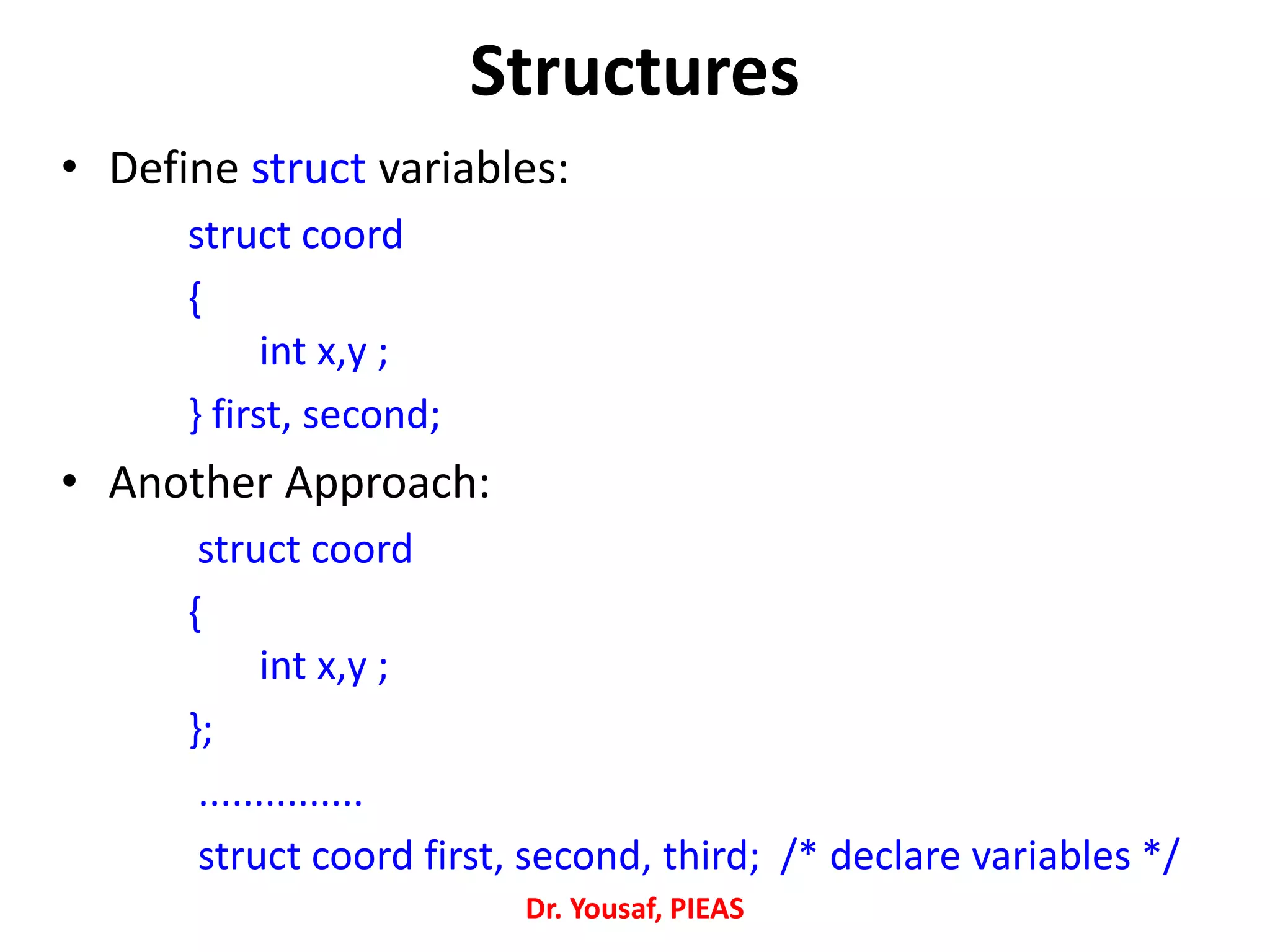 • Define struct variables:
struct coord
{
int x,y ;
} first, second;
• Another Approach:
struct coord
{
int x,y ;
};
...............
struct coord first, second, third; /* declare variables */
Dr. Yousaf, PIEAS
Structures
 