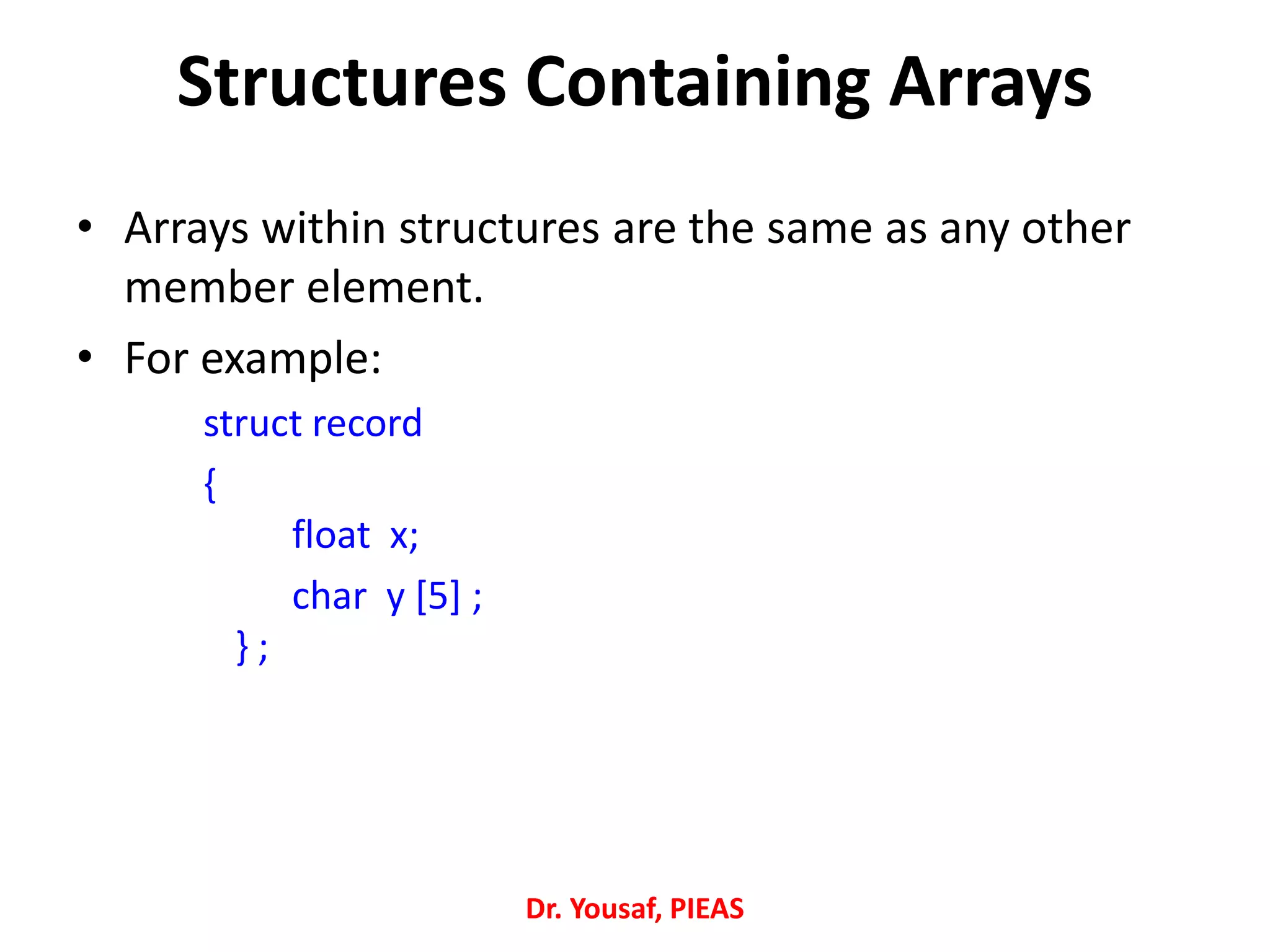 Structures Containing Arrays
• Arrays within structures are the same as any other
member element.
• For example:
struct record
{
float x;
char y [5] ;
} ;
Dr. Yousaf, PIEAS
 