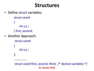 • Define struct variables:
struct coord
{
int x,y ;
} first, second;
• Another Approach:
struct coord
{
int x,y ;
};
...............
struct coord first, second, third; /* declare variables */
Dr. Yousaf, PIEAS
Structures
 