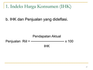 17
1. Indeks Harga Konsumen (IHK)
b. IHK dan Penjualan yang dideflasi.
Pendapatan Aktual
Penjualan Riil = ────────────── x 100
IHK
 