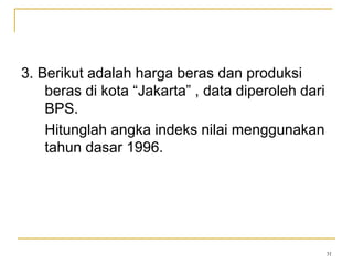 31
3. Berikut adalah harga beras dan produksi
beras di kota “Jakarta” , data diperoleh dari
BPS.
Hitunglah angka indeks nilai menggunakan
tahun dasar 1996.
 