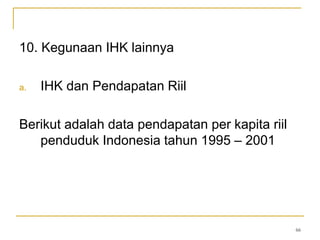 66
10. Kegunaan IHK lainnya
a. IHK dan Pendapatan Riil
Berikut adalah data pendapatan per kapita riil
penduduk Indonesia tahun 1995 – 2001
 
