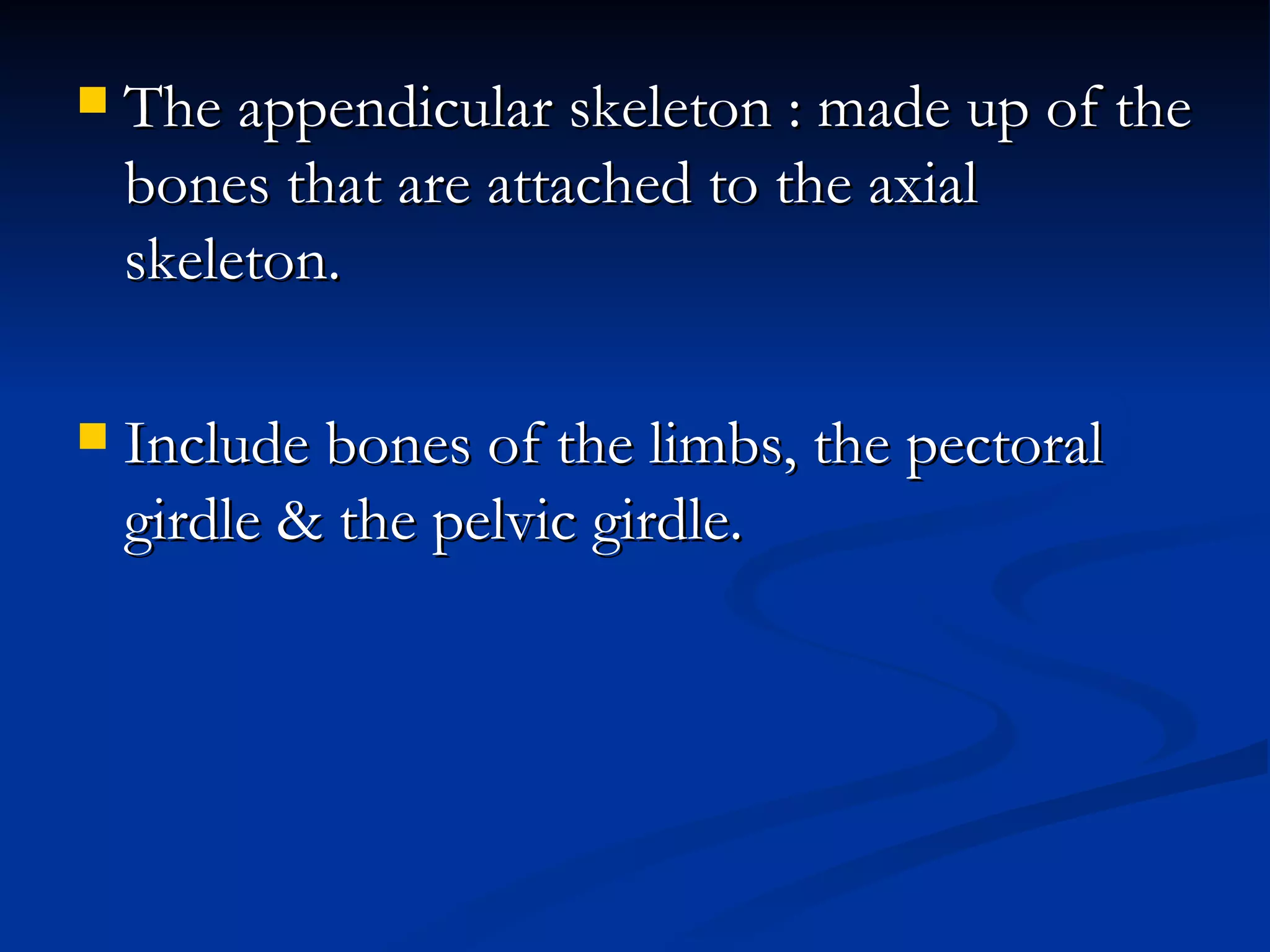    The appendicular skeleton : made up of the
    bones that are attached to the axial
    skeleton.

   Include bones of the limbs, the pectoral
    girdle & the pelvic girdle.
 