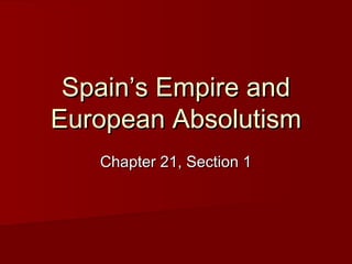 Spain’s Empire andSpain’s Empire and
European AbsolutismEuropean Absolutism
Chapter 21, Section 1Chapter 21, Section 1
 