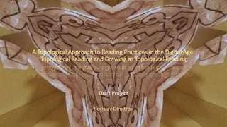 A Topological Approach to Reading Practices in the Digital Age:
Topological Reading and Drawing as Topological Reading
Part I
Draft Project
Borislav Dimitrov
 