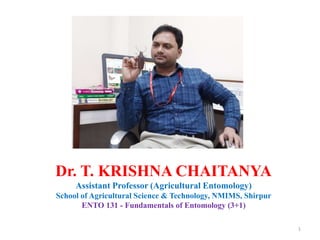 1
Dr. T. KRISHNA CHAITANYA
Assistant Professor (Agricultural Entomology)
School of Agricultural Science & Technology, NMIMS, Shirpur
ENTO 131 - Fundamentals of Entomology (3+1)
 