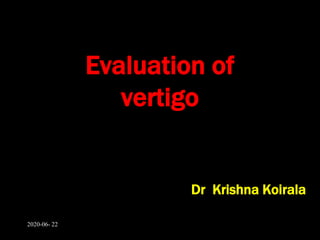 Evaluation of
vertigo
Dr Krishna Koirala
2020-06- 22
 