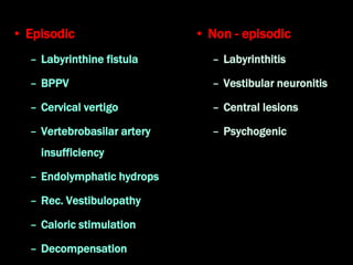 • Episodic
– Labyrinthine fistula
– BPPV
– Cervical vertigo
– Vertebrobasilar artery
insufficiency
– Endolymphatic hydrops
– Rec. Vestibulopathy
– Caloric stimulation
– Decompensation
• Non - episodic
– Labyrinthitis
– Vestibular neuronitis
– Central lesions
– Psychogenic
 