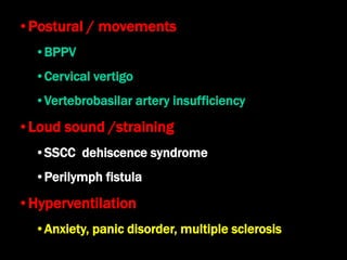 •Postural / movements
•BPPV
•Cervical vertigo
•Vertebrobasilar artery insufficiency
•Loud sound /straining
•SSCC dehiscence syndrome
•Perilymph fistula
•Hyperventilation
•Anxiety, panic disorder, multiple sclerosis
 