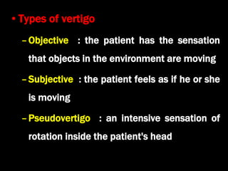 •Types of vertigo
–Objective : the patient has the sensation
that objects in the environment are moving
–Subjective : the patient feels as if he or she
is moving
–Pseudovertigo : an intensive sensation of
rotation inside the patient's head
 