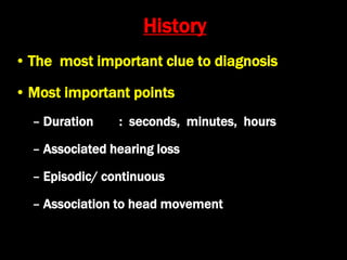 History
• The most important clue to diagnosis
• Most important points
– Duration : seconds, minutes, hours
– Associated hearing loss
– Episodic/ continuous
– Association to head movement
 