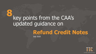 Refund Credit Notes
key points from the CAA’s
updated guidance on
8
July 2020
 
